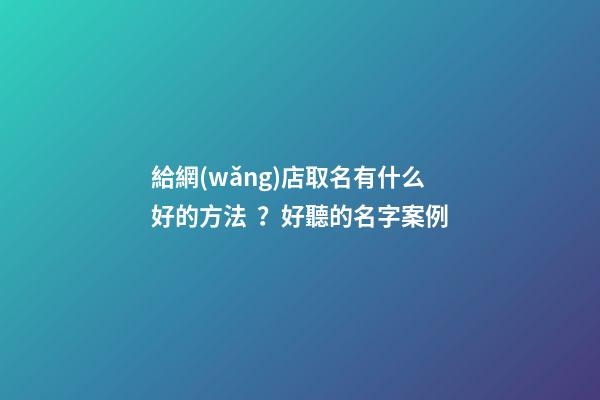 給網(wǎng)店取名有什么好的方法？好聽的名字案例
